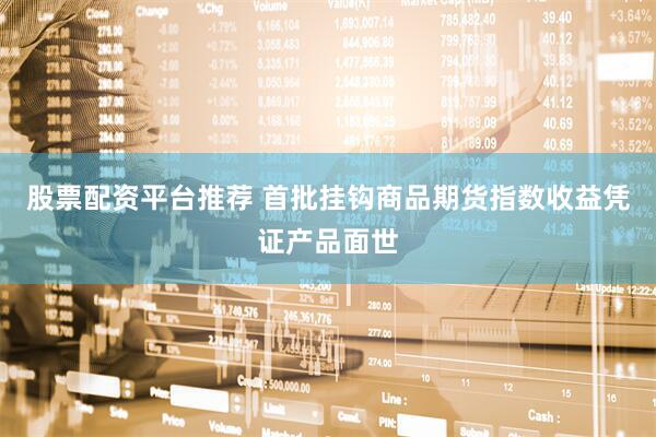 股票配资平台推荐 首批挂钩商品期货指数收益凭证产品面世