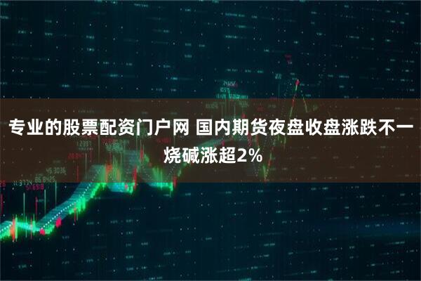专业的股票配资门户网 国内期货夜盘收盘涨跌不一 烧碱涨超2%
