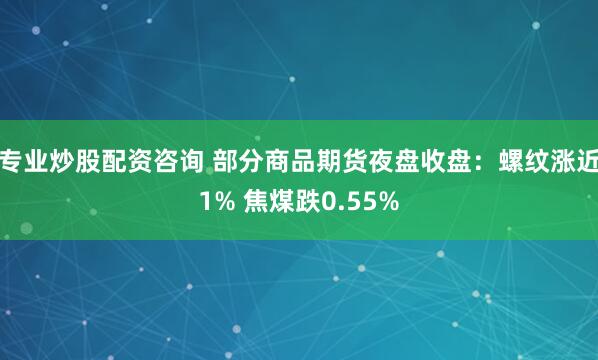 专业炒股配资咨询 部分商品期货夜盘收盘：螺纹涨近1% 焦煤跌0.55%