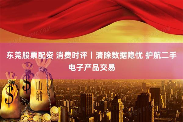 东莞股票配资 消费时评丨清除数据隐忧 护航二手电子产品交易