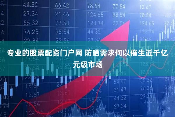 专业的股票配资门户网 防晒需求何以催生近千亿元级市场