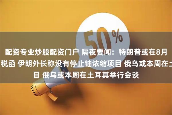 配资专业炒股配资门户 隔夜要闻：特朗普或在8月1日前发更多关税函 伊朗外长称没有停止铀浓缩项目 俄乌或本周在土耳其举行会谈