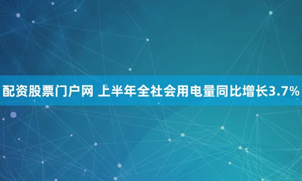 配资股票门户网 上半年全社会用电量同比增长3.7%