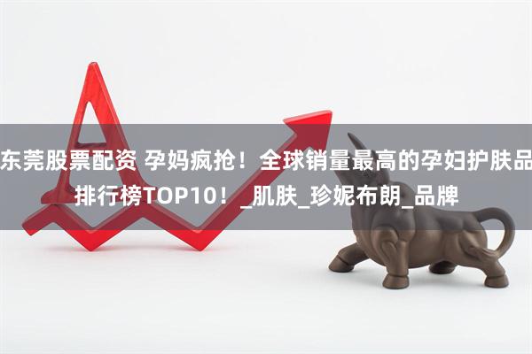 东莞股票配资 孕妈疯抢！全球销量最高的孕妇护肤品排行榜TOP10！_肌肤_珍妮布朗_品牌