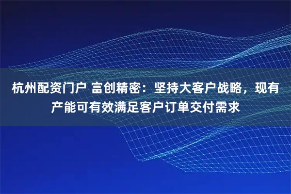 杭州配资门户 富创精密：坚持大客户战略，现有产能可有效满足客户订单交付需求