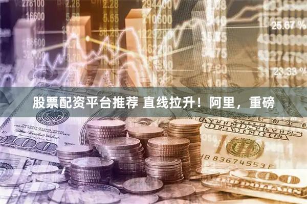 股票配资平台推荐 直线拉升！阿里，重磅