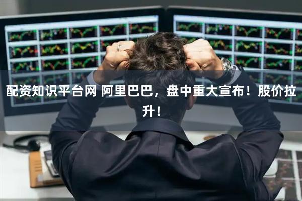 配资知识平台网 阿里巴巴，盘中重大宣布！股价拉升！