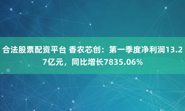 合法股票配资平台 香农芯创：第一季度净利润13.27亿元，同比增长7835.06%